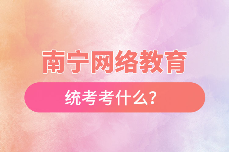 南宁网络教育统考考什么？