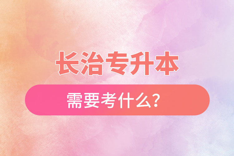 长治专升本需要考什么？