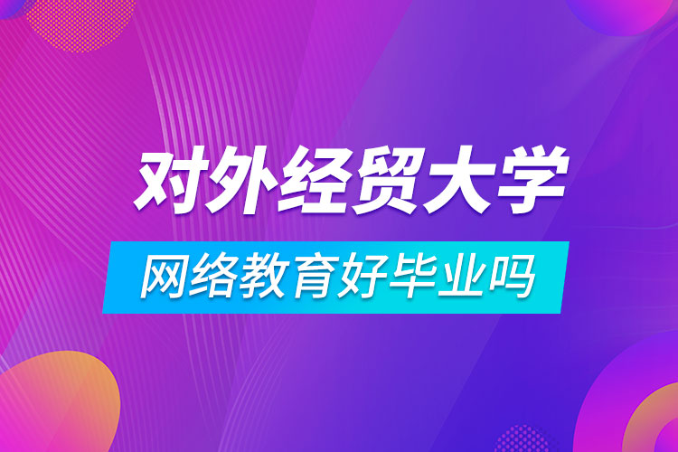 对外经济贸易大学网络教育好毕业吗