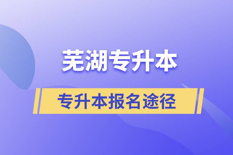 芜湖专升本正规报名途径有哪些？