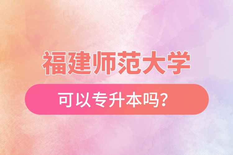 福建师范大学可以专升本吗？