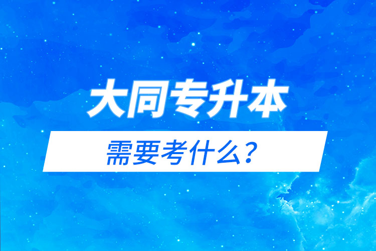 大同专升本需要考什么？