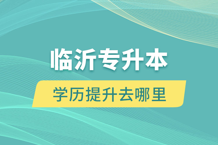 临沂专升本学历提升去哪里？