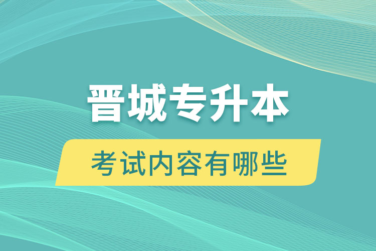 晋城专升本考试内容有哪些？