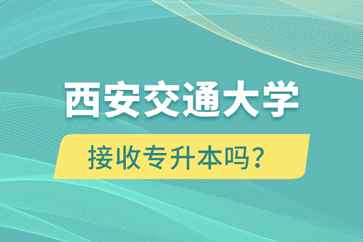 西安交通大学接收专升本吗？