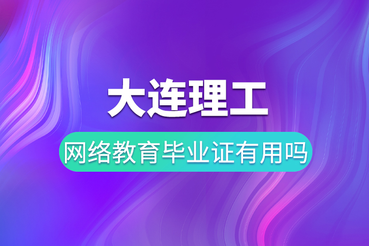 大连理工网络教育毕业证有用吗