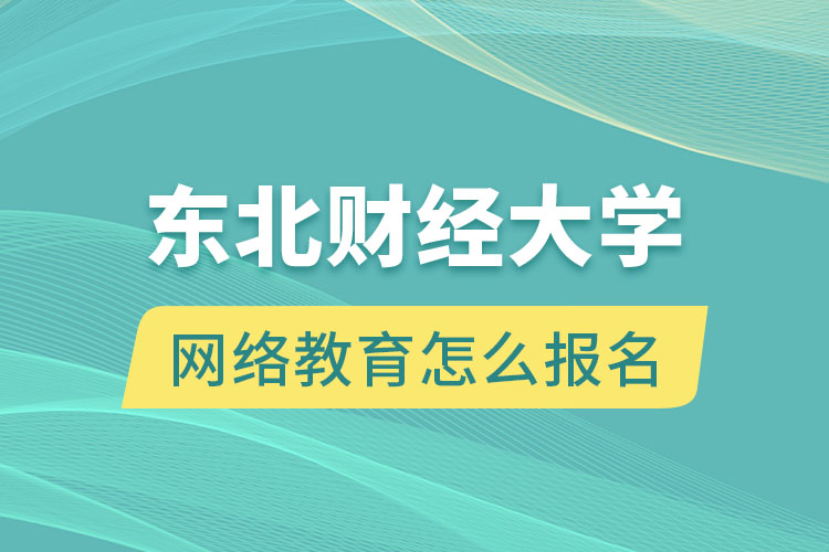 东北财经大学网络教育怎么报名？