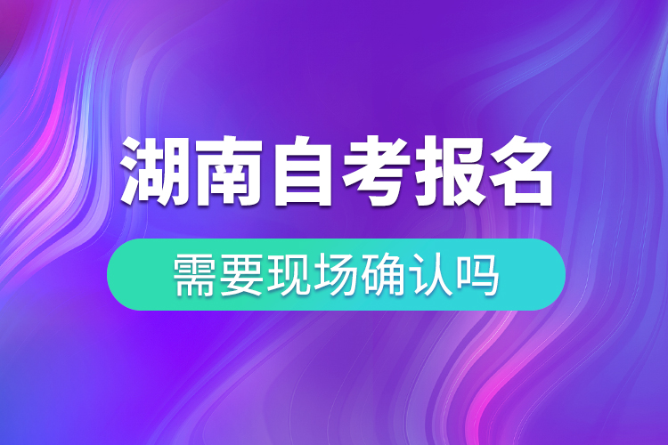 湖南自考报名需要现场确认吗