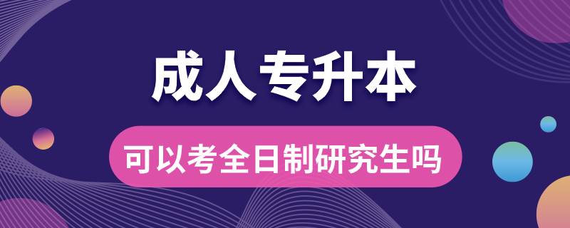 成人专升本可以考全日制研究生吗