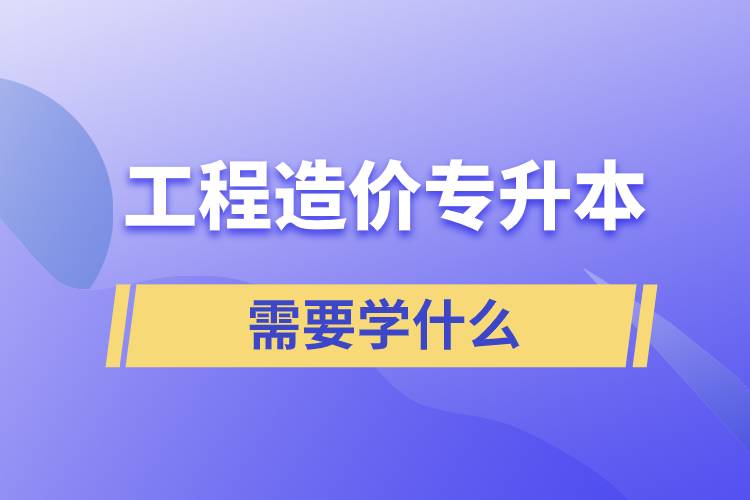 工程造价专升本需要学什么