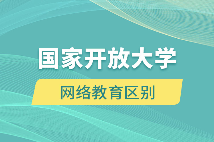 国家开放大学和网络教育有什么区别