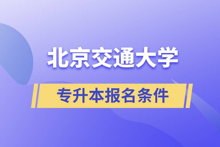 北京交通大学专升本什么条件可以报名