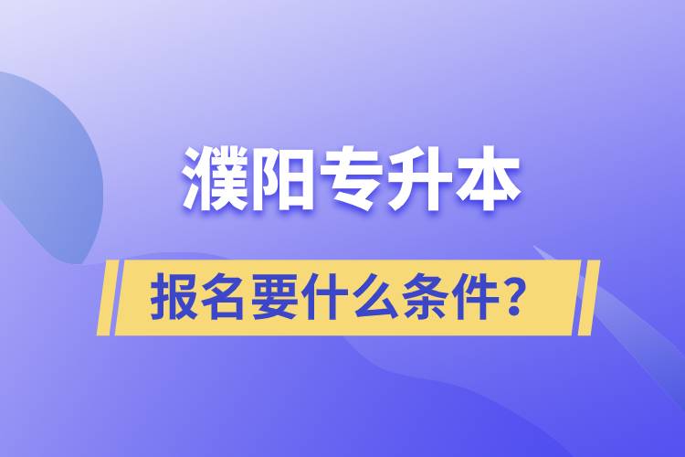 濮阳专升本报名要什么条件？