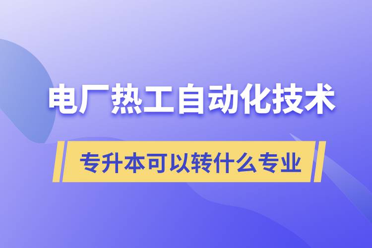 电厂热工自动化技术专升本可以转什么专业