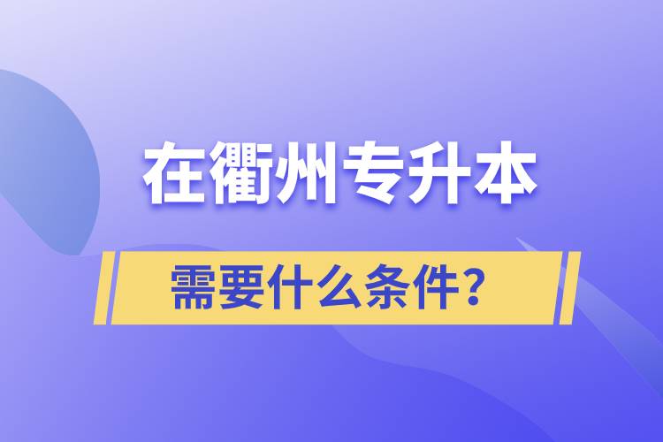 在衢州专升本需要什么条件？