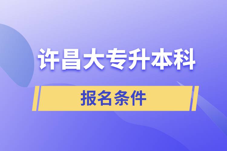 许昌大专升本科报名条件有什么样的要求？