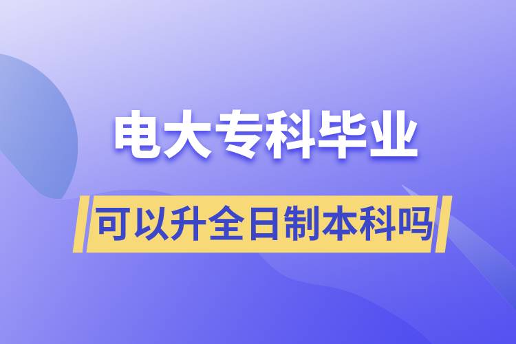 电大专科毕业可以升全日制本科吗