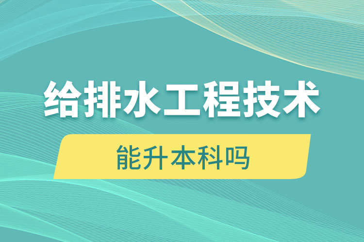 给排水工程技术大专毕业后能升本科吗