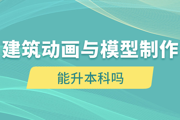 建筑动画与模型制作自考大专学历能升本科吗