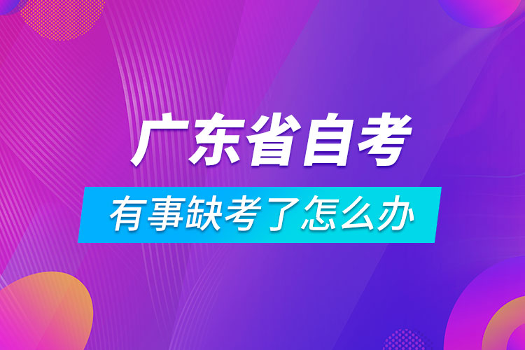 广东省自考有事缺考了怎么办