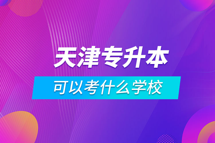 天津专升本可以考什么学校