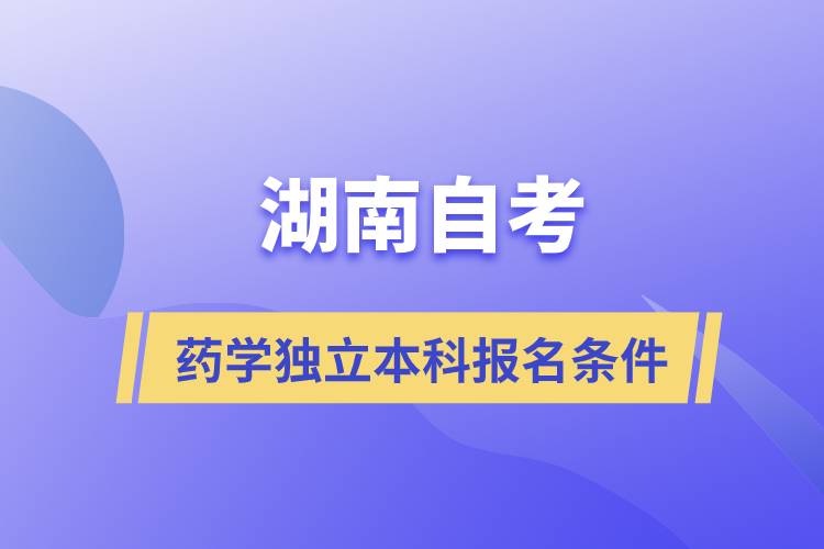 湖南自考药学独立本科报名要符合哪些条件