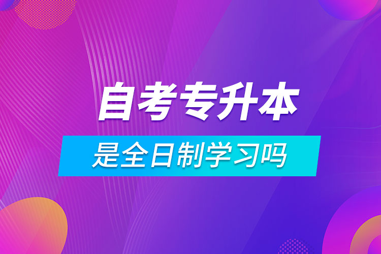 自考专升本是全日制学习吗