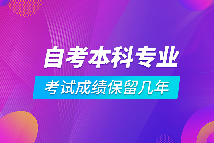 自考本科专业考试成绩保留几年