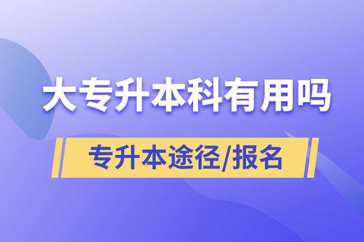 大专升本科有用吗？有哪些途径？怎么报名？