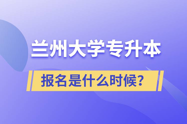 兰州大学专升本报名最晚是什么时候？