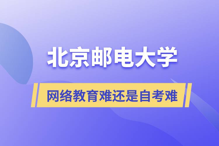 北京邮电大学自考难还是网络教育难