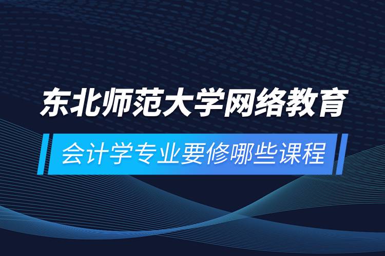 东北师范大学网络教育会计学专业要修哪些课程