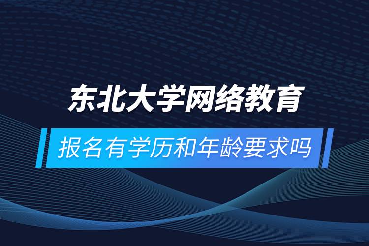 东北大学网络教育报名有学历和年龄要求吗