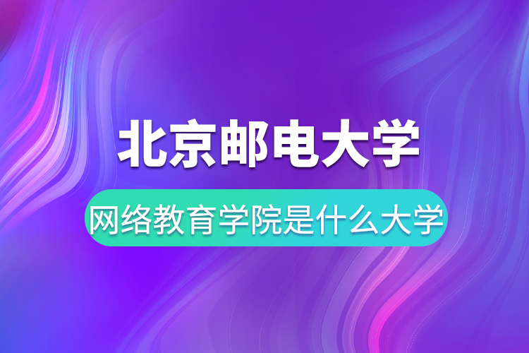 北京邮电大学网络教育学院是什么大学