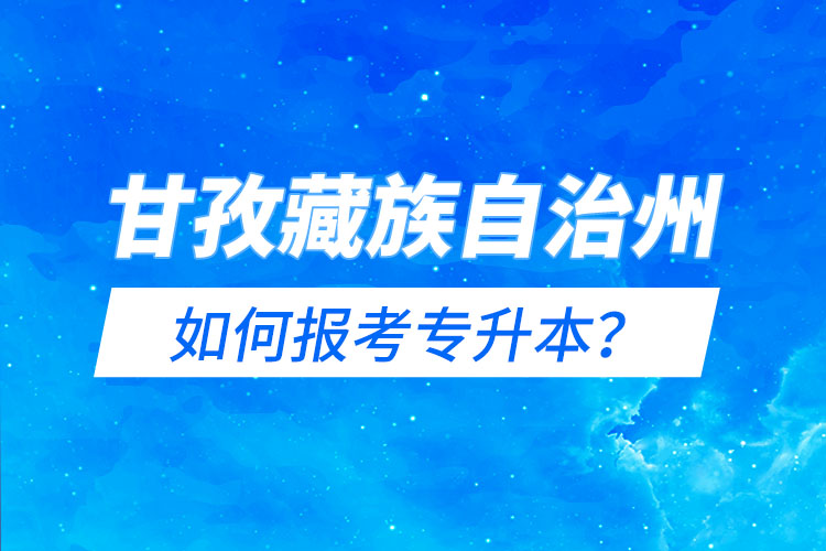 甘孜藏族自治州如何报考专升本？