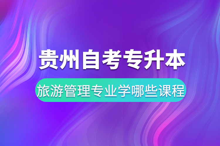 贵州自考专升本旅游管理专业学哪些课程