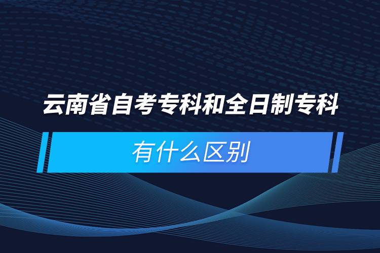 云南省自考专科和全日制专科有什么区别