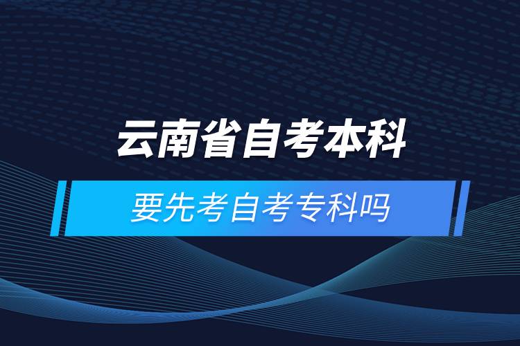 云南省自考本科要先考自考专科吗