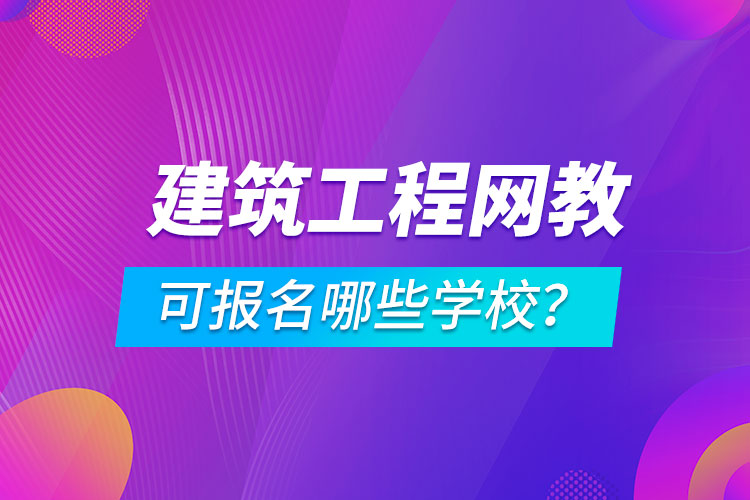 建筑工程网络教育可报名哪些学校？