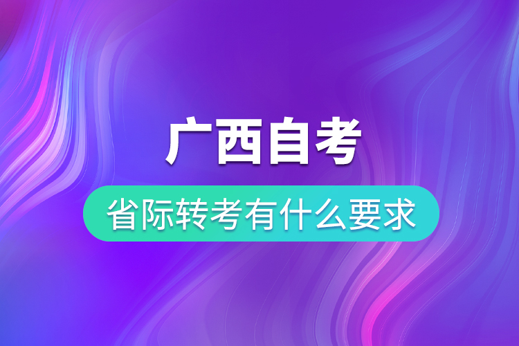 广西自考省际转考有什么要求