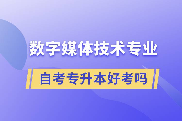 数字媒体技术专业自考专升本好考吗？难不难？