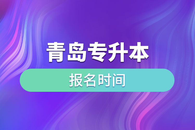 青岛专升本报名时间是什么时候？