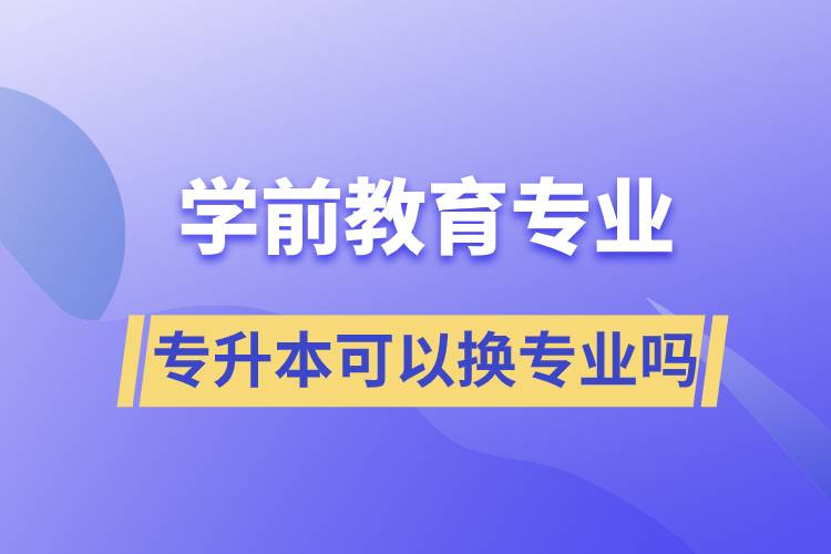 学前教育专业专升本可以换专业吗