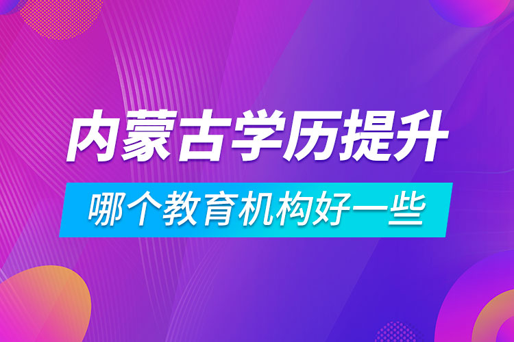 内蒙古学历提升哪个教育机构好一些