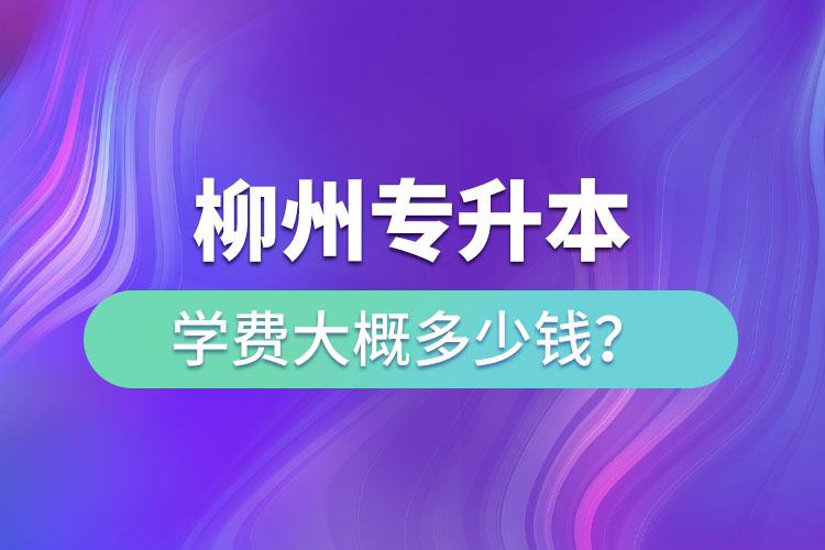 柳州专升本学费大概多少钱？