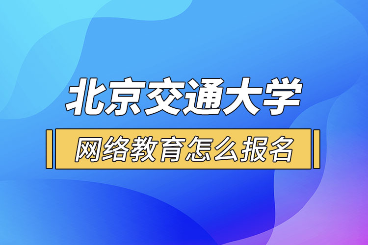 北京交通大学网络教育怎么报名？