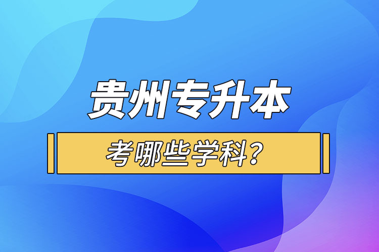 贵州专升本考哪些学科？