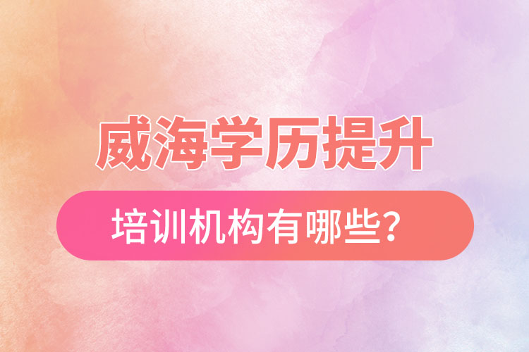 威海学历提升培训机构有哪些？