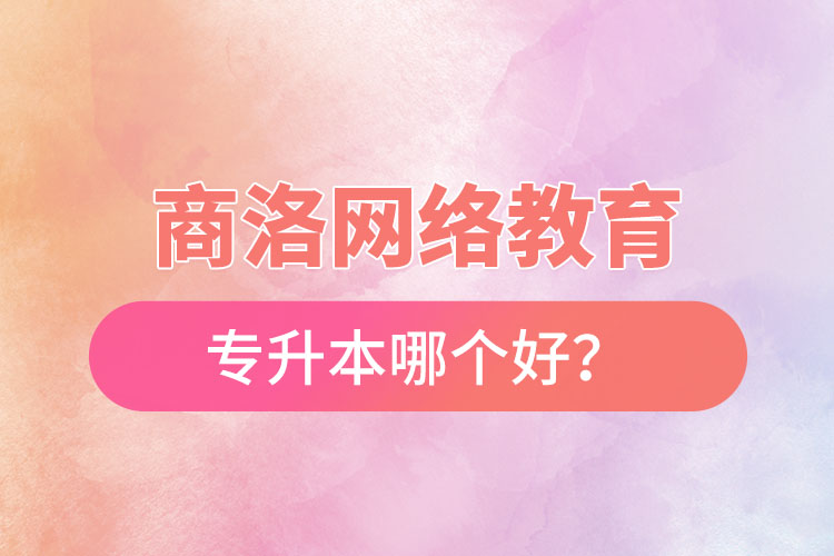 商洛网络教育专升本哪个好？