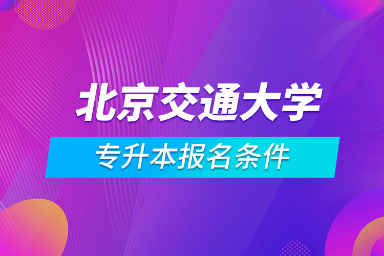 北京交通大学专升本报名条件